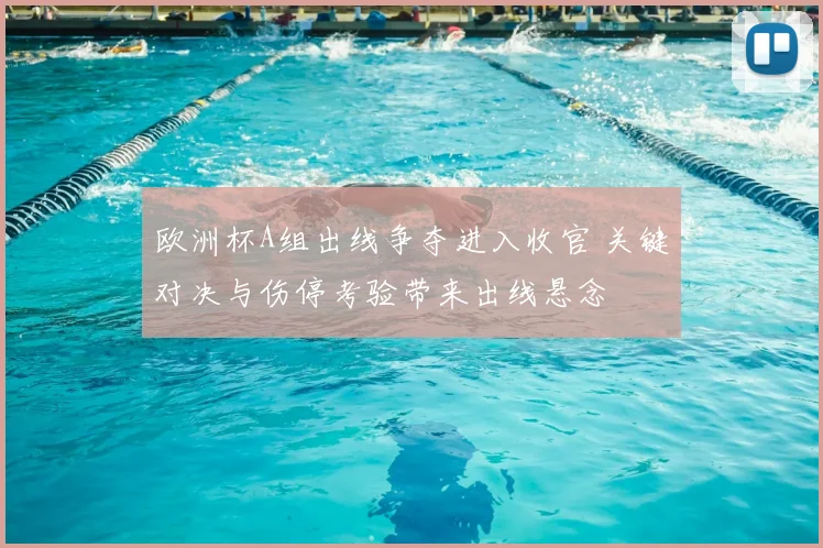 欧洲杯A组出线争夺进入收官 关键对决与伤停考验带来出线悬念