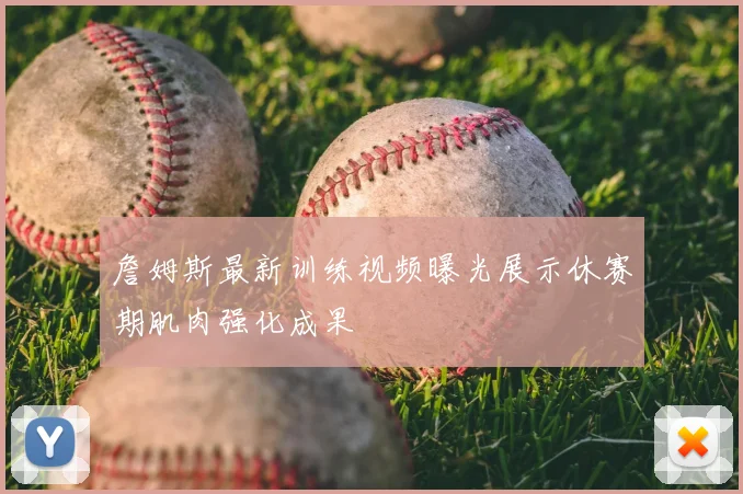 詹姆斯最新训练视频曝光展示休赛期肌肉强化成果