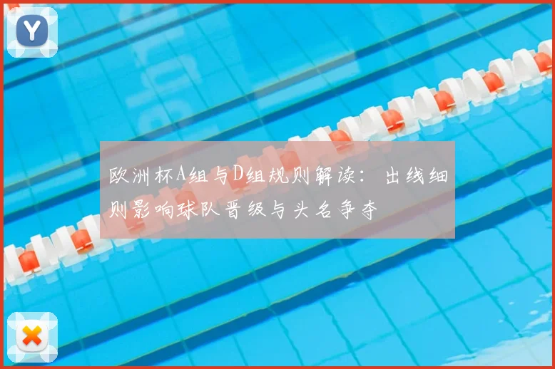 欧洲杯A组与D组规则解读：出线细则影响球队晋级与头名争夺