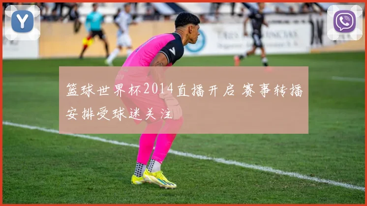 篮球世界杯2014直播开启 赛事转播安排受球迷关注