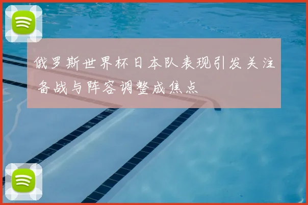俄罗斯世界杯日本队表现引发关注 备战与阵容调整成焦点