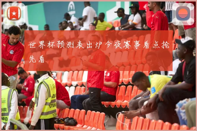 世界杯预测表出炉今夜赛事看点抢先看