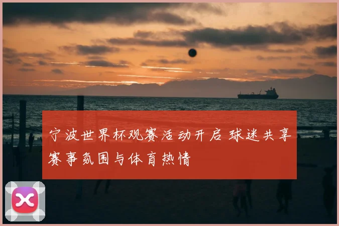 宁波世界杯观赛活动开启 球迷共享赛事氛围与体育热情