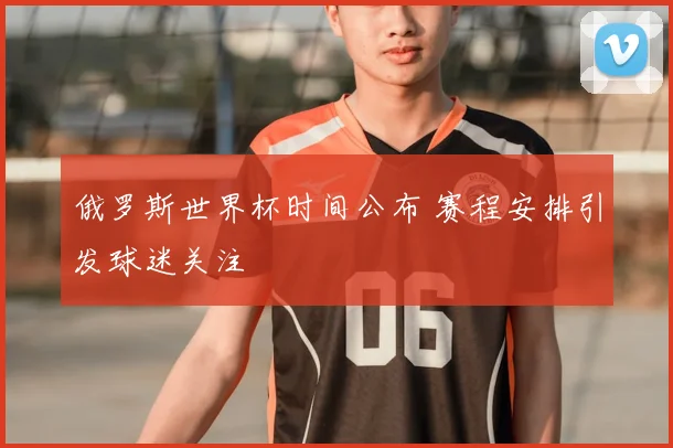 俄罗斯世界杯时间公布 赛程安排引发球迷关注