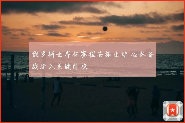 俄罗斯世界杯赛程安排出炉 各队备战进入关键阶段