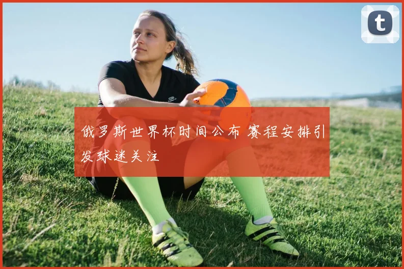 俄罗斯世界杯时间公布 赛程安排引发球迷关注