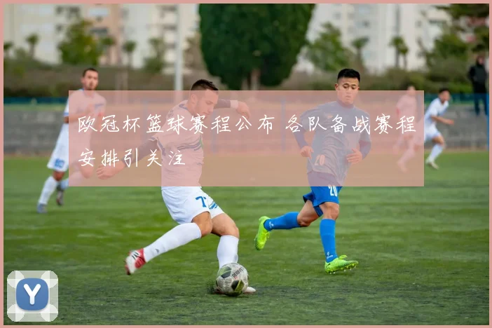 欧冠杯篮球赛程公布 各队备战赛程安排引关注