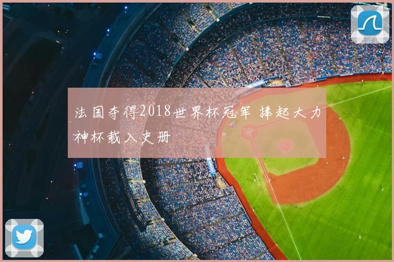 法国夺得2018世界杯冠军 捧起大力神杯载入史册