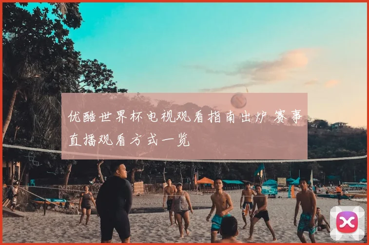 优酷世界杯电视观看指南出炉 赛事直播观看方式一览