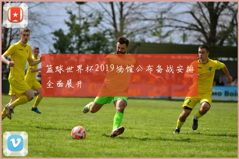 篮球世界杯2019场馆公布备战安排全面展开