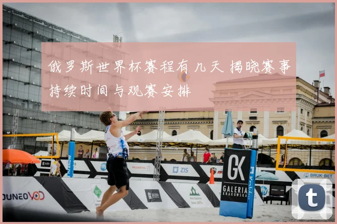 俄罗斯世界杯赛程有几天 揭晓赛事持续时间与观赛安排