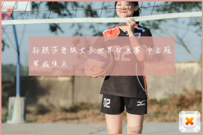 孙颖莎晋级女乒世界杯决赛 冲击冠军成焦点