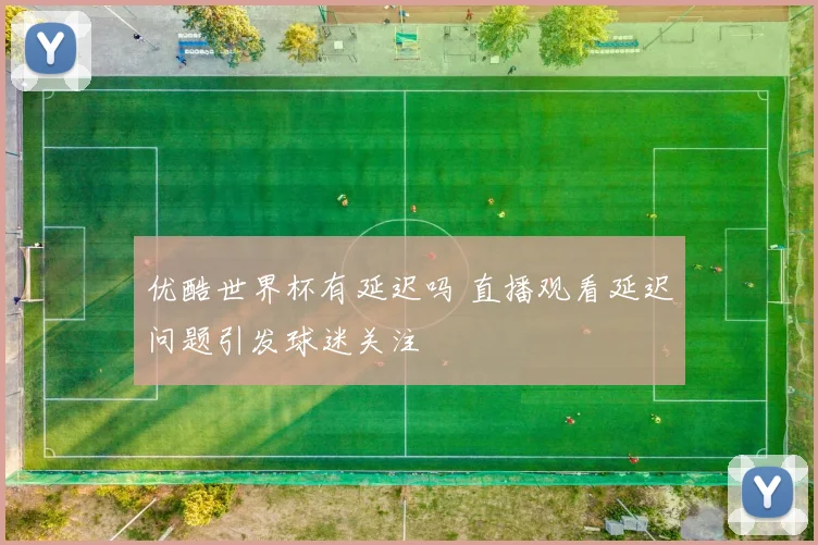 优酷世界杯有延迟吗 直播观看延迟问题引发球迷关注